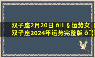 双子座2月20日 🐧 运势女（双子座2024年运势完整版 🦄 ）